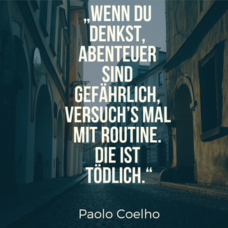Wenn Du denkst, Abenteuer sind gefährlich, versuch’s mal mit Routine. Die ist tödlich. Paolo Coelho
